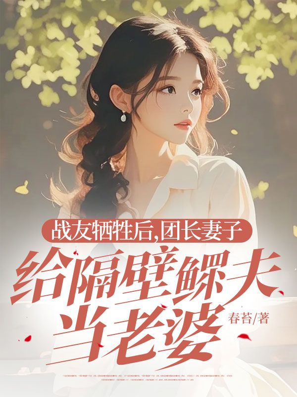 战友牺牲后，团长妻子给隔壁鳏夫当老婆在线阅读(宁北忘韩如雪唐思诚)抖音热文_《战友牺牲后，团长妻子给隔壁鳏夫当老婆在线阅读》最新章节免费在线阅读